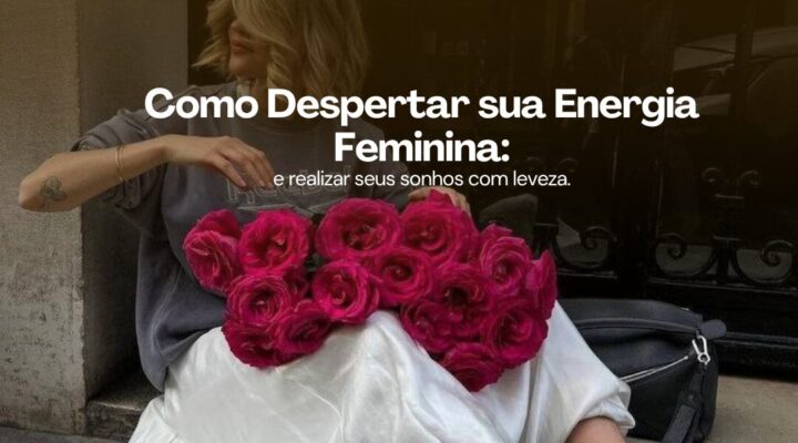 Como Despertar Sua Energia Feminina e Realizar Seus Objetivos com Leveza